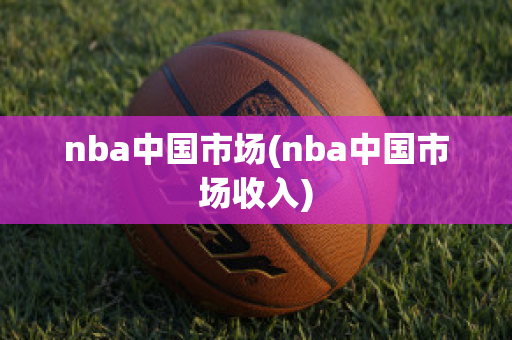 nba中国市场(nba中国市场收入)