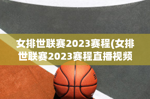 女排世联赛2023赛程(女排世联赛2023赛程直播视频)