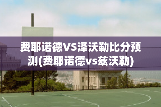 费耶诺德VS泽沃勒比分预测(费耶诺德vs兹沃勒)