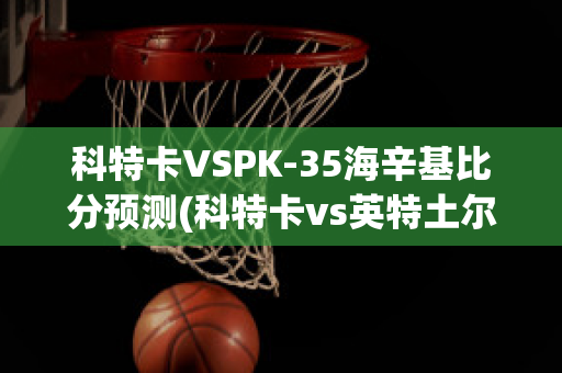 科特卡VSPK-35海辛基比分预测(科特卡vs英特土尔库比分)