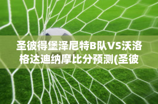 圣彼得堡泽尼特B队VS沃洛格达迪纳摩比分预测(圣彼得堡泽尼特vs莫斯科希姆基)