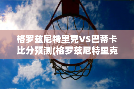 格罗兹尼特里克VS巴蒂卡比分预测(格罗兹尼特里克vs索契)