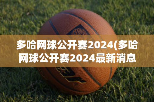 多哈网球公开赛2024(多哈网球公开赛2024最新消息)