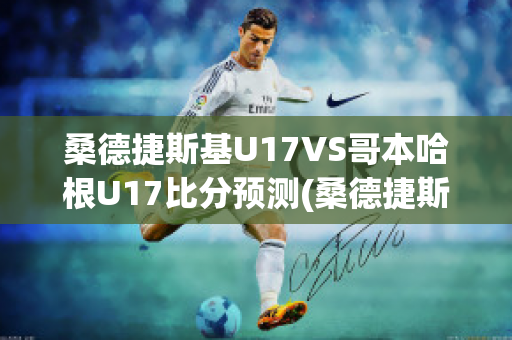 桑德捷斯基U17VS哥本哈根U17比分预测(桑德捷斯基vs奥尔堡)