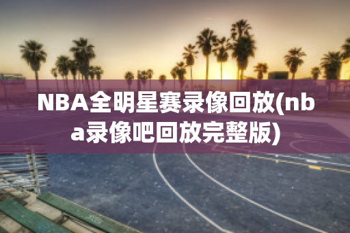 NBA全明星赛录像回放(nba录像吧回放完整版)