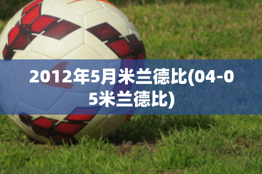 2012年5月米兰德比(04-05米兰德比)