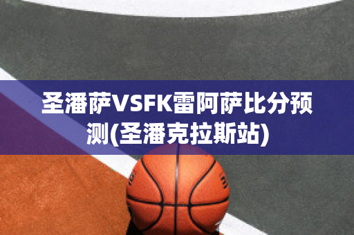 圣潘萨VSFK雷阿萨比分预测(圣潘克拉斯站)