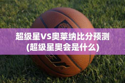 超级星VS奥莱纳比分预测(超级星奥会是什么)