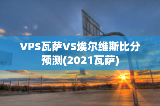 VPS瓦萨VS埃尔维斯比分预测(2021瓦萨)