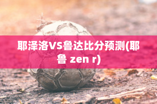 耶泽洛VS鲁达比分预测(耶鲁 zen r)