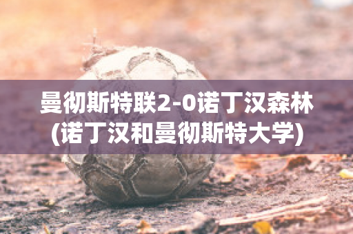 曼彻斯特联2-0诺丁汉森林(诺丁汉和曼彻斯特大学)