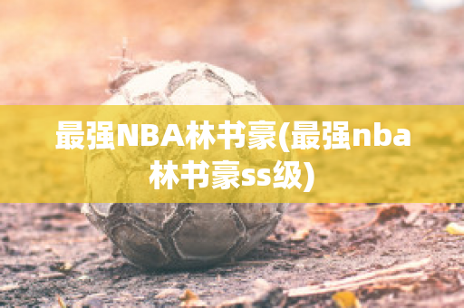 最强NBA林书豪(最强nba林书豪ss级)