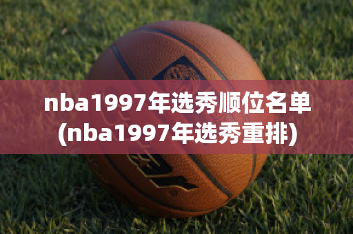 nba1997年选秀顺位名单(nba1997年选秀重排)