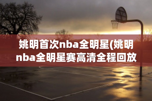 姚明首次nba全明星(姚明nba全明星赛高清全程回放)