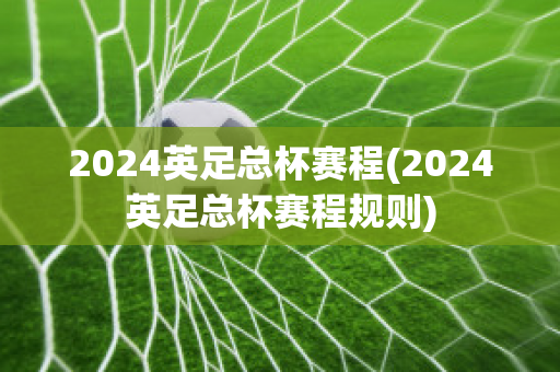 2024英足总杯赛程(2024英足总杯赛程规则)