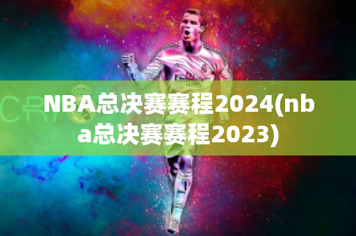 NBA总决赛赛程2024(nba总决赛赛程2023)