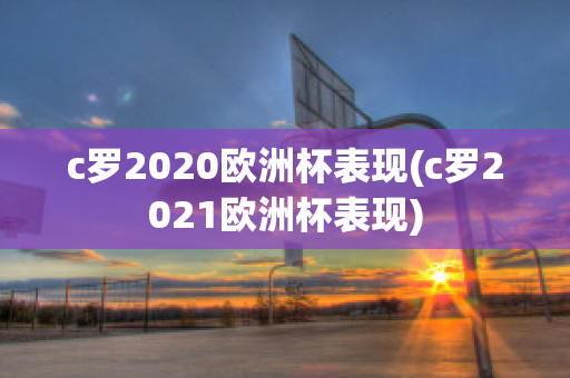 c罗2020欧洲杯表现(c罗2021欧洲杯表现)