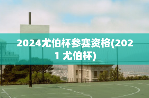 2024尤伯杯参赛资格(2021 尤伯杯)