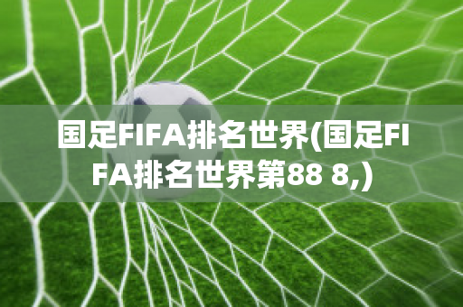 国足FIFA排名世界(国足FIFA排名世界第88 8,)