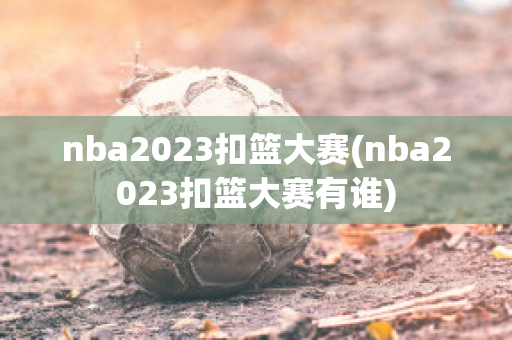 nba2023扣篮大赛(nba2023扣篮大赛有谁)