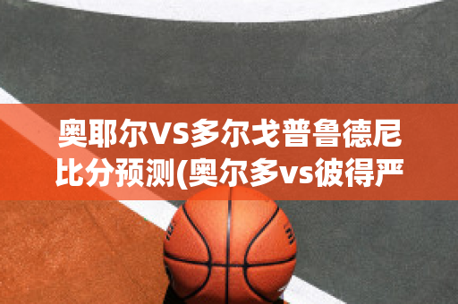 奥耶尔VS多尔戈普鲁德尼比分预测(奥尔多vs彼得严)