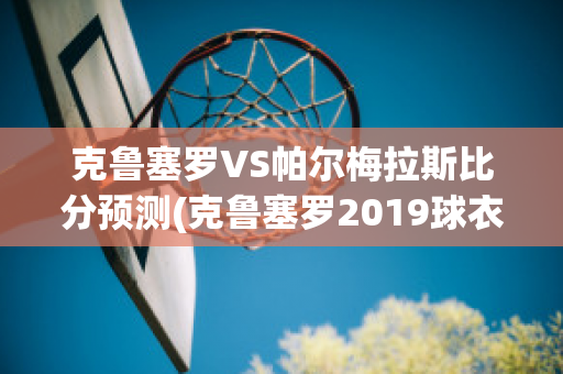 克鲁塞罗VS帕尔梅拉斯比分预测(克鲁塞罗2019球衣)