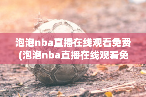 泡泡nba直播在线观看免费(泡泡nba直播在线观看免费鹈鹕对湖人)