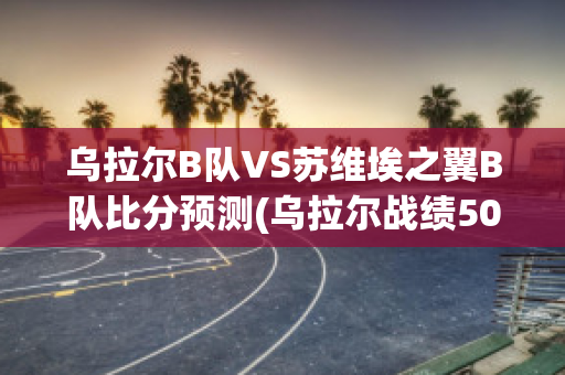 乌拉尔B队VS苏维埃之翼B队比分预测(乌拉尔战绩500)