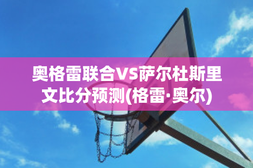 奥格雷联合VS萨尔杜斯里文比分预测(格雷·奥尔)