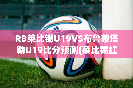 RB莱比锡U19VS布鲁蒙塔勒U19比分预测(莱比锡红牛对布鲁日直播)