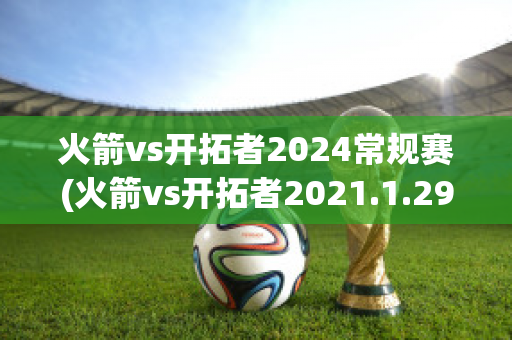 火箭vs开拓者2024常规赛(火箭vs开拓者2021.1.29)