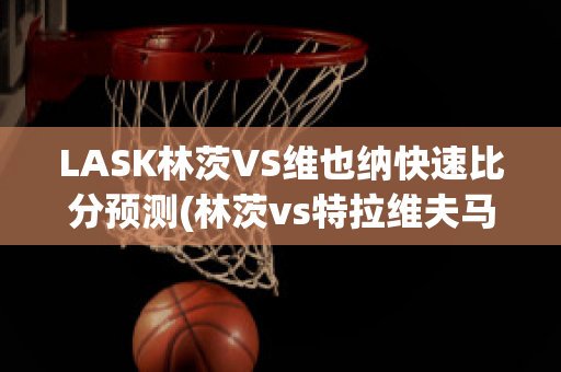 LASK林茨VS维也纳快速比分预测(林茨vs特拉维夫马卡比)