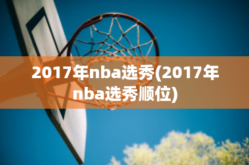 2017年nba选秀(2017年nba选秀顺位)