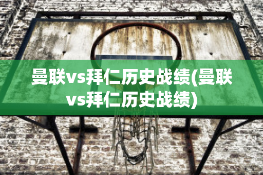 曼联vs拜仁历史战绩(曼联vs拜仁历史战绩)