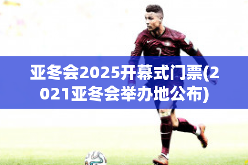 亚冬会2025开幕式门票(2021亚冬会举办地公布)