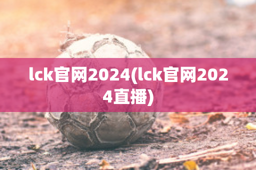 lck官网2024(lck官网2024直播)