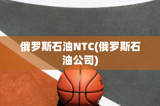 俄罗斯石油NTC(俄罗斯石油公司)