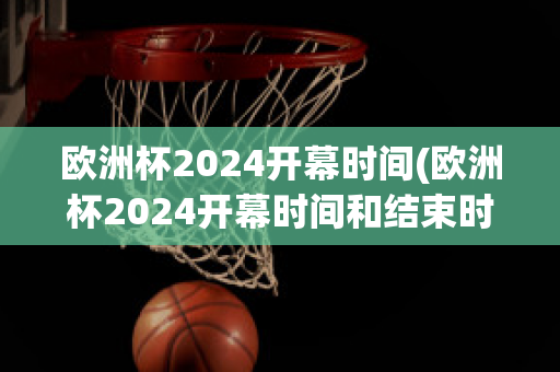 欧洲杯2024开幕时间(欧洲杯2024开幕时间和结束时间)