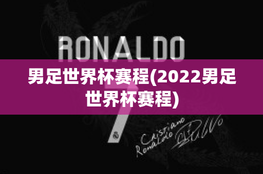 男足世界杯赛程(2022男足世界杯赛程)