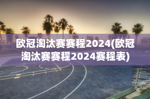 欧冠淘汰赛赛程2024(欧冠淘汰赛赛程2024赛程表)