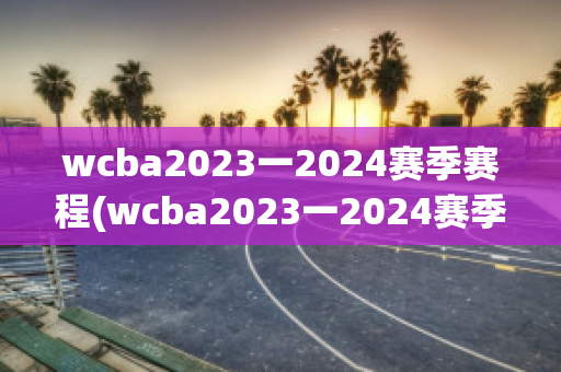 wcba2023一2024赛季赛程(wcba2023一2024赛季赛程江苏)