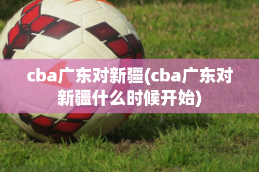 cba广东对新疆(cba广东对新疆什么时候开始)