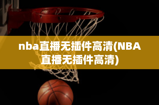 nba直播无插件高清(NBA直播无插件高清)