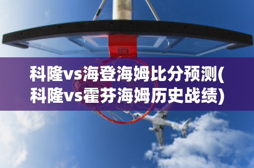 科隆vs海登海姆比分预测(科隆vs霍芬海姆历史战绩)