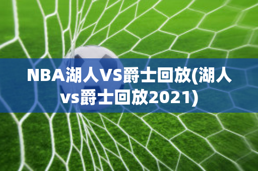 NBA湖人VS爵士回放(湖人vs爵士回放2021)