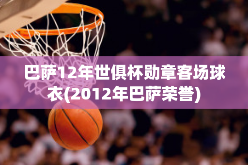 巴萨12年世俱杯勋章客场球衣(2012年巴萨荣誉)