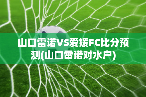 山口雷诺VS爱媛FC比分预测(山口雷诺对水户)