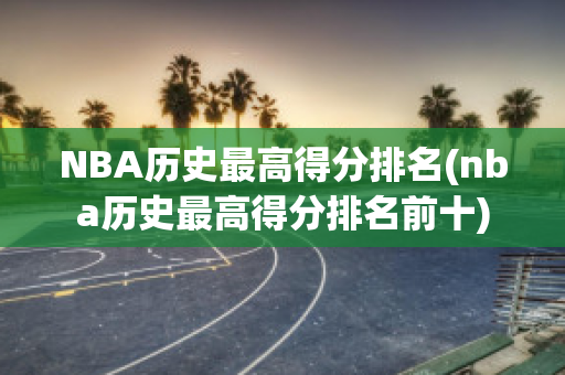 NBA历史最高得分排名(nba历史最高得分排名前十)