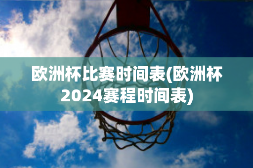 欧洲杯比赛时间表(欧洲杯2024赛程时间表)