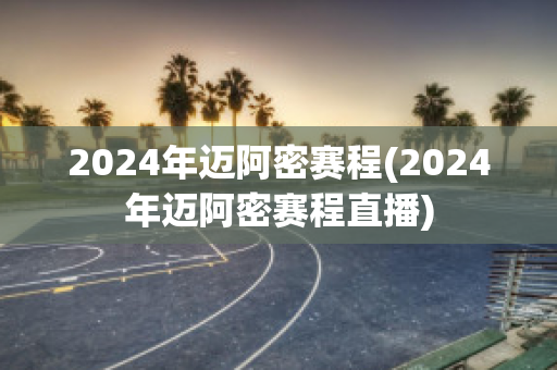 2024年迈阿密赛程(2024年迈阿密赛程直播)